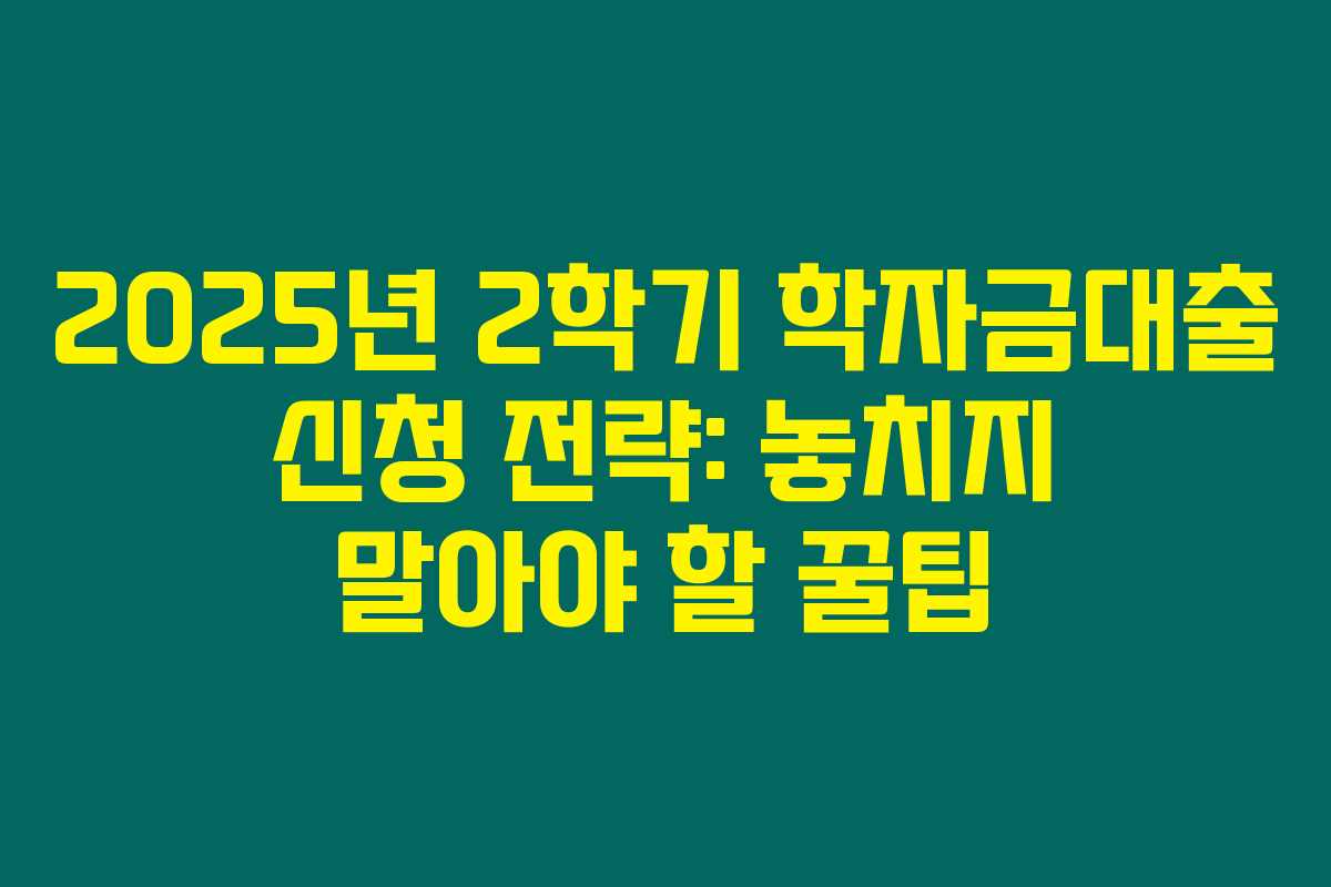 2025년 2학기 학자금대출 신청 전략: 놓치지 말아야 할 꿀팁