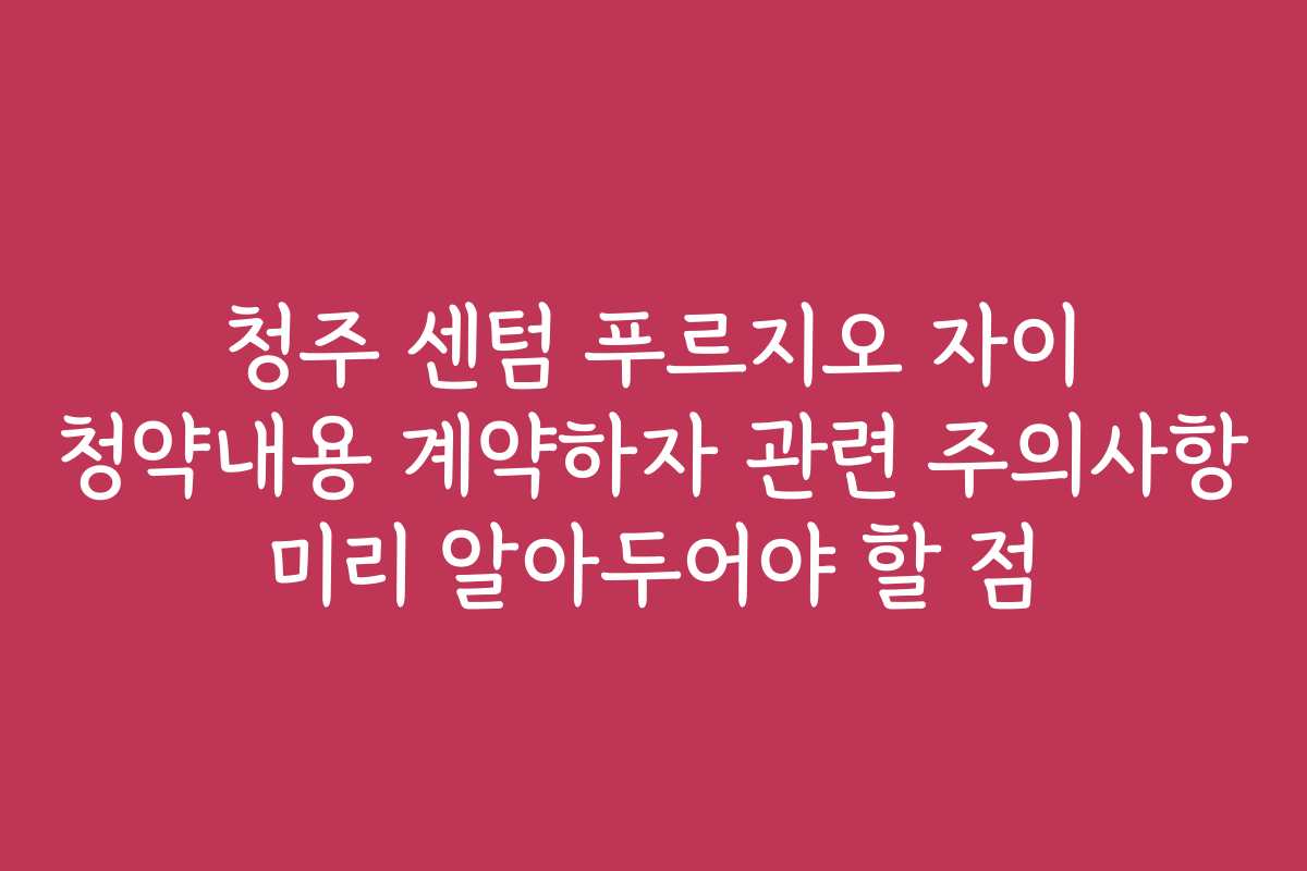 청주 센텀 푸르지오 자이 청약내용 계약하자 관련 주의사항 미리 알아두어야 할 점 청주 센텀 푸르지오 자이 청약내용 계약하자 관련 주의사항 미리 알아두어야 할 점