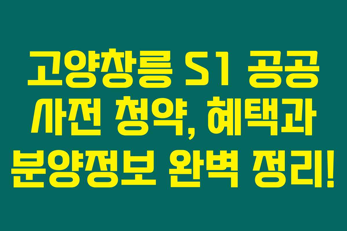 고양창릉 S1 공공 사전 청약, 혜택과 분양정보 완벽 정리!