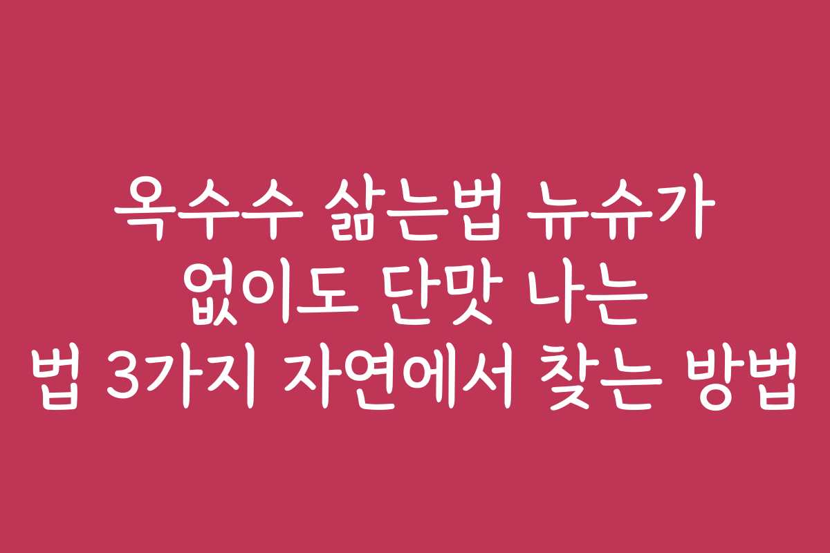 옥수수 삶는법 뉴슈가 없이도 단맛 나는 법 3가지 자연에서 찾는 방법 옥수수 삶는법 뉴슈가 없이도 단맛 나는 법 3가지 자연에서 찾는 방법