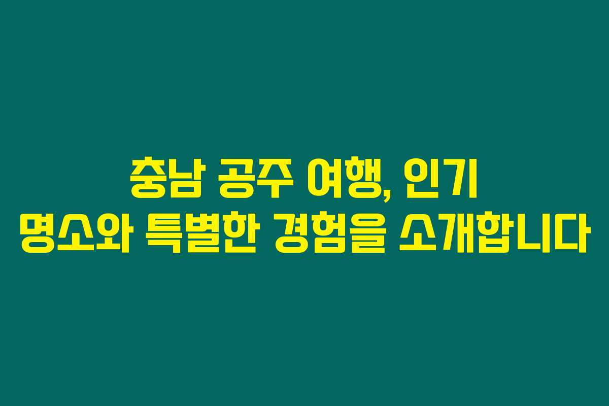 충남 공주 여행, 인기 명소와 특별한 경험을 소개합니다