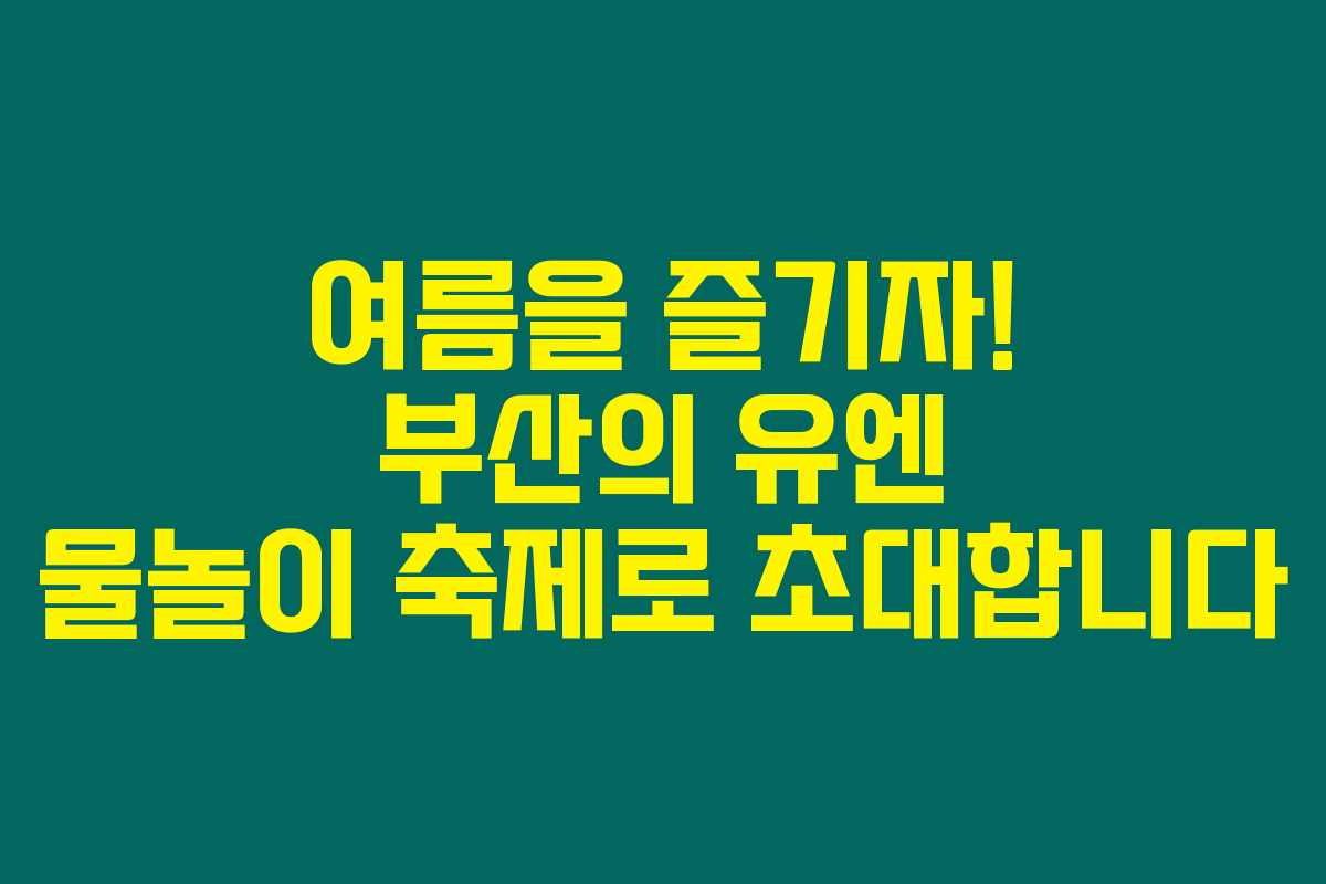 여름을 즐기자! 부산의 유엔 물놀이 축제로 초대합니다 여름을 즐기자! 부산의 유엔 물놀이 축제로 초대합니다