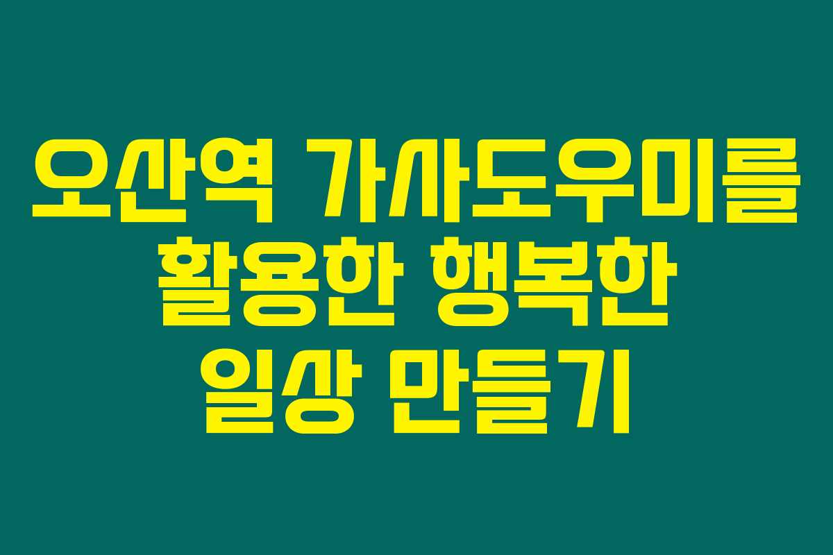 오산역 가사도우미를 활용한 행복한 일상 만들기