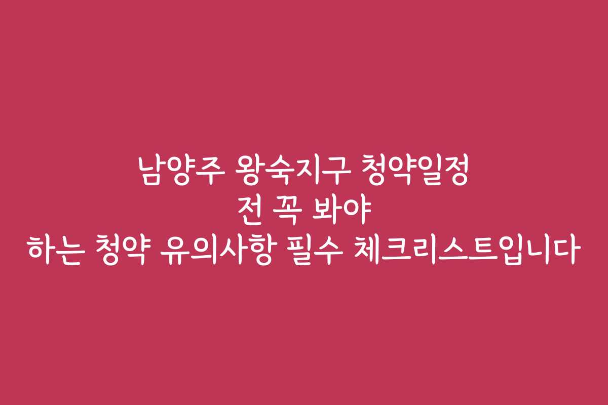 남양주 왕숙지구 청약일정 전 꼭 봐야 하는 청약 유의사항 필수 체크리스트입니다 남양주 왕숙지구 청약일정 전 꼭 봐야 하는 청약 유의사항 필수 체크리스트입니다