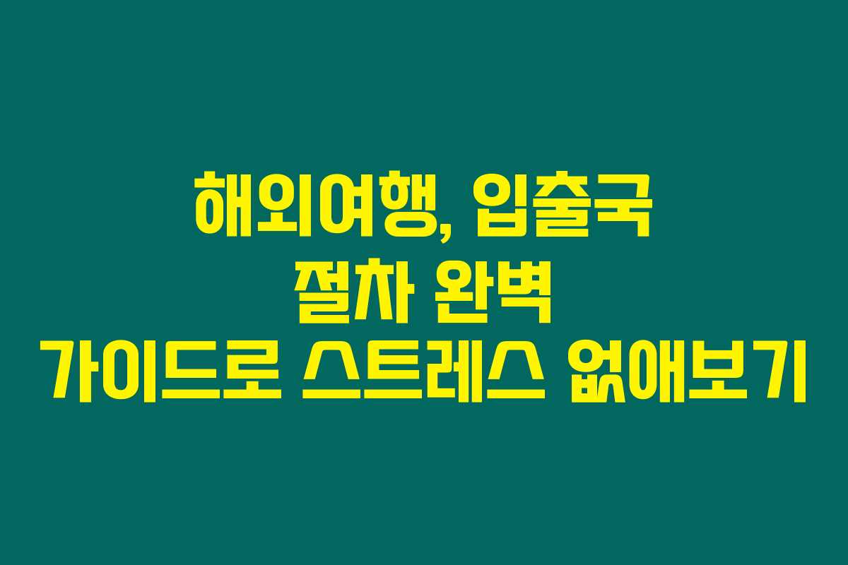 해외여행, 입출국 절차 완벽 가이드로 스트레스 없애보기