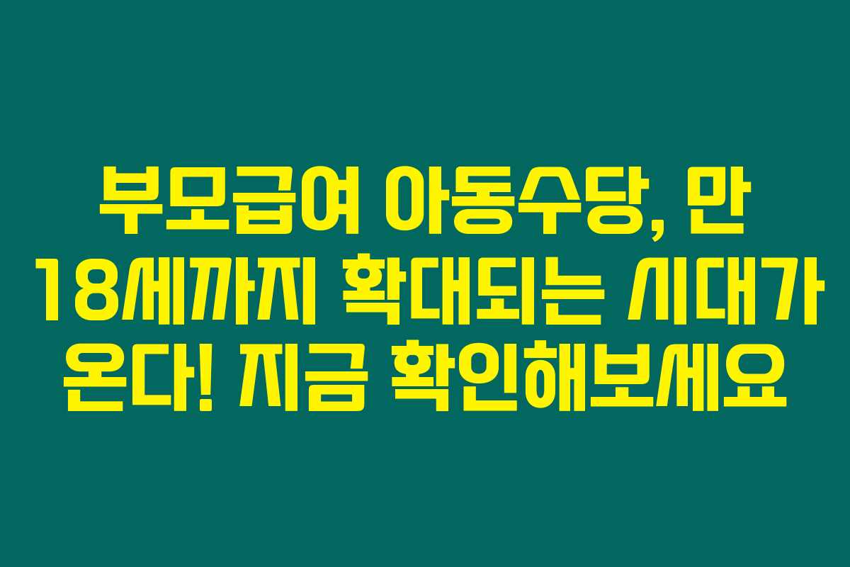 부모급여 아동수당, 만 18세까지 확대되는 시대가 온다! 지금 확인해보세요