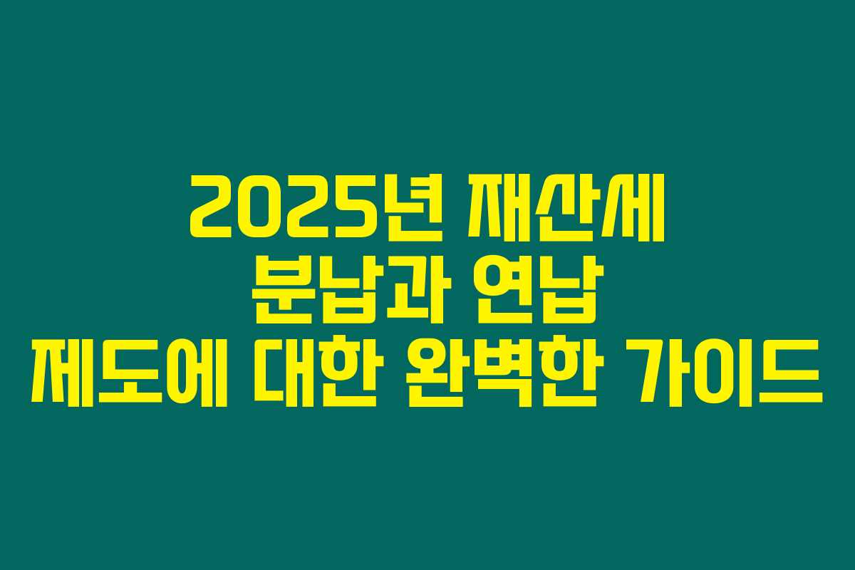 2025년 재산세 분납과 연납 제도에 대한 완벽한 가이드