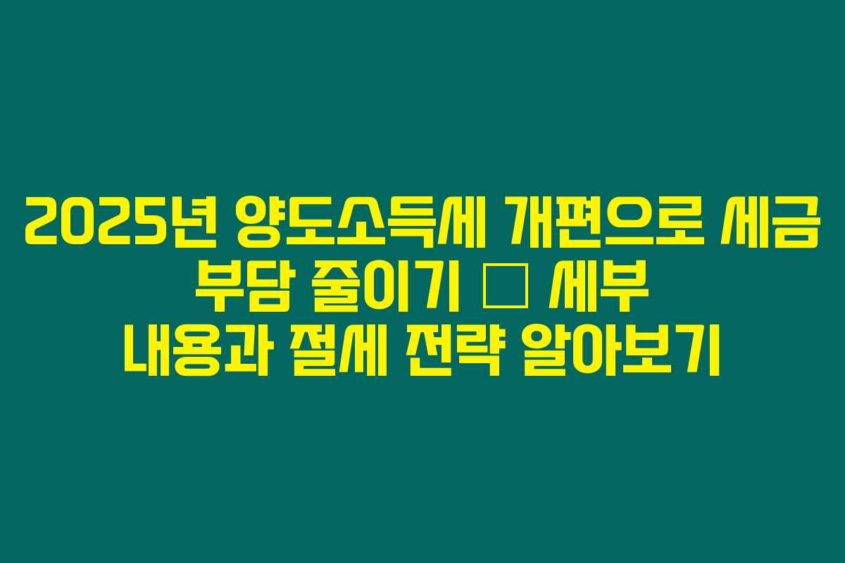 2025년 양도소득세 개편으로 세금 부담 줄이기 – 세부 내용과 절세 전략 알아보기 2025년 양도소득세 개편으로 세금 부담 줄이기 – 세부 내용과 절세 전략 알아보기