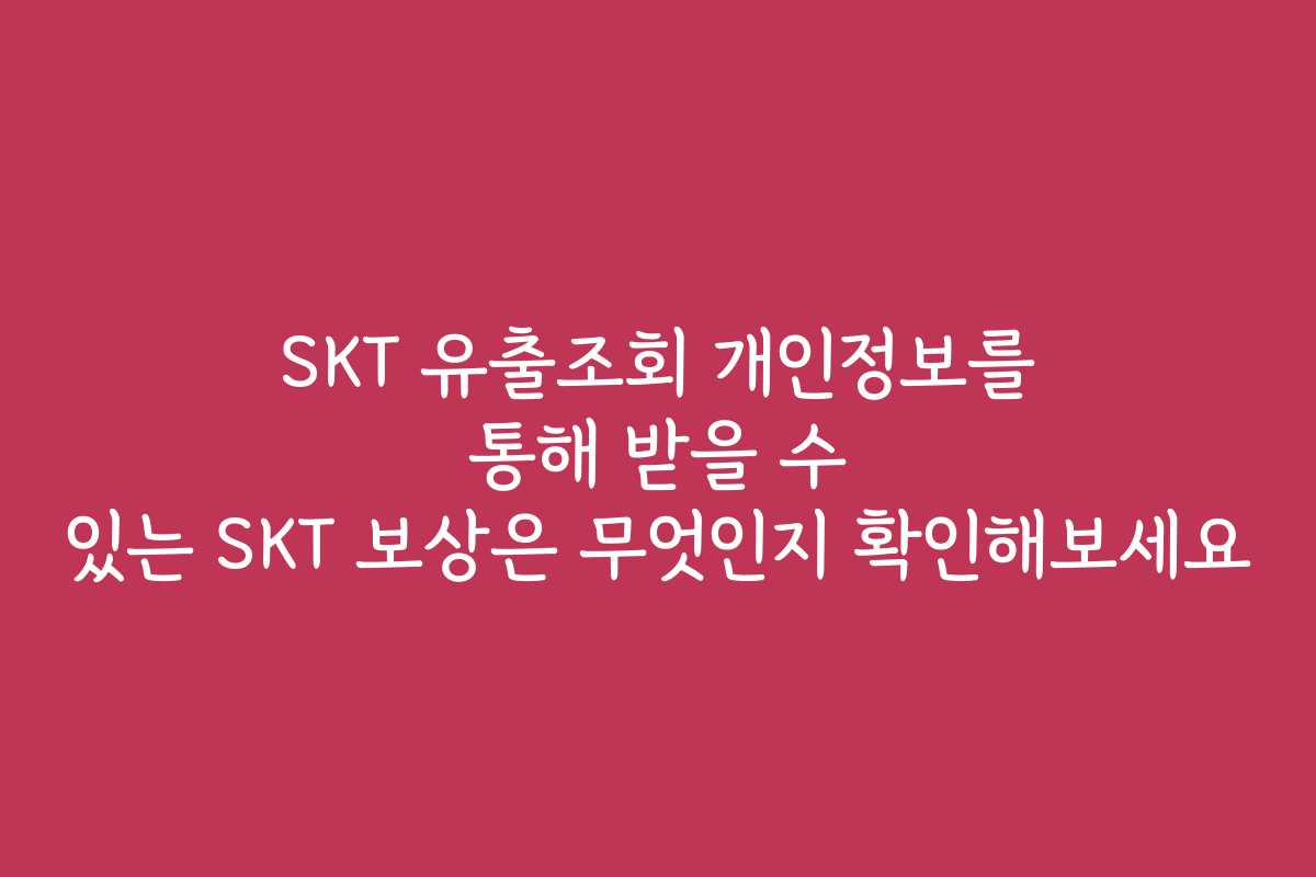 SKT 유출조회 개인정보를 통해 받을 수 있는 SKT 보상은 무엇인지 확인해보세요
