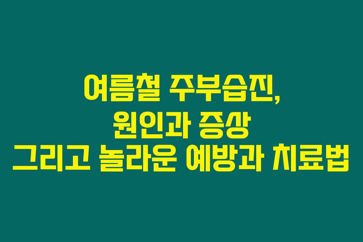 여름철 주부습진, 원인과 증상 그리고 놀라운 예방과 치료법