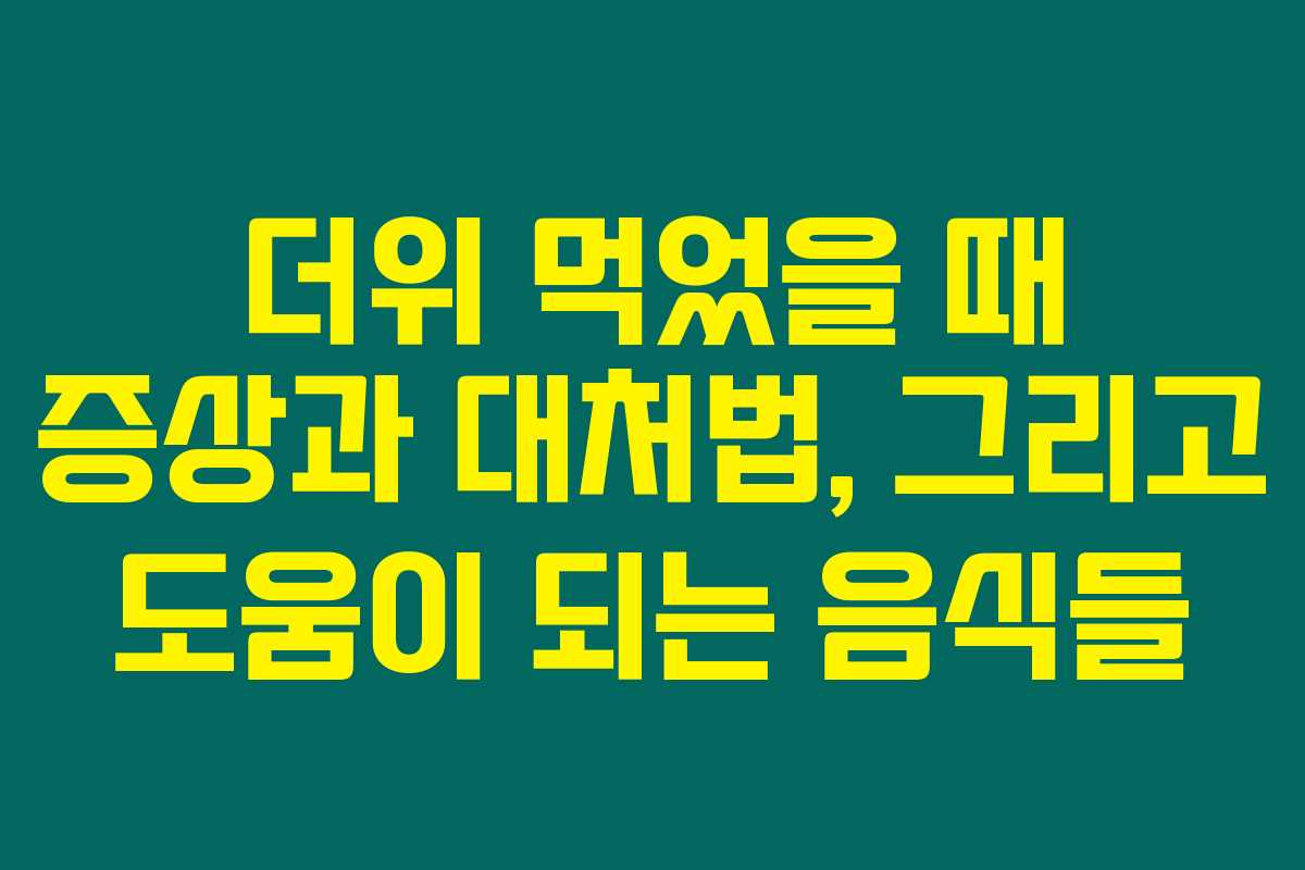 더위 먹었을 때 증상과 대처법, 그리고 도움이 되는 음식들