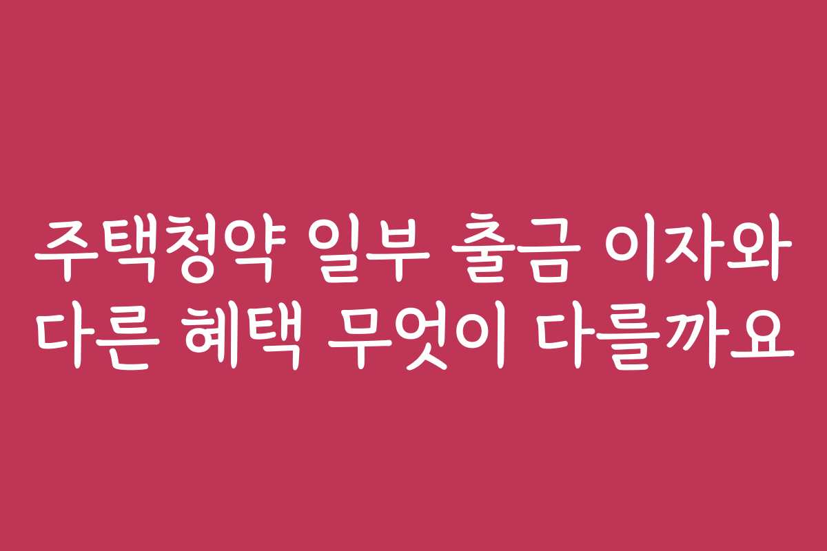 주택청약 일부 출금 이자와 다른 혜택 무엇이 다를까요 주택청약 일부 출금 이자와 다른 혜택 무엇이 다를까요