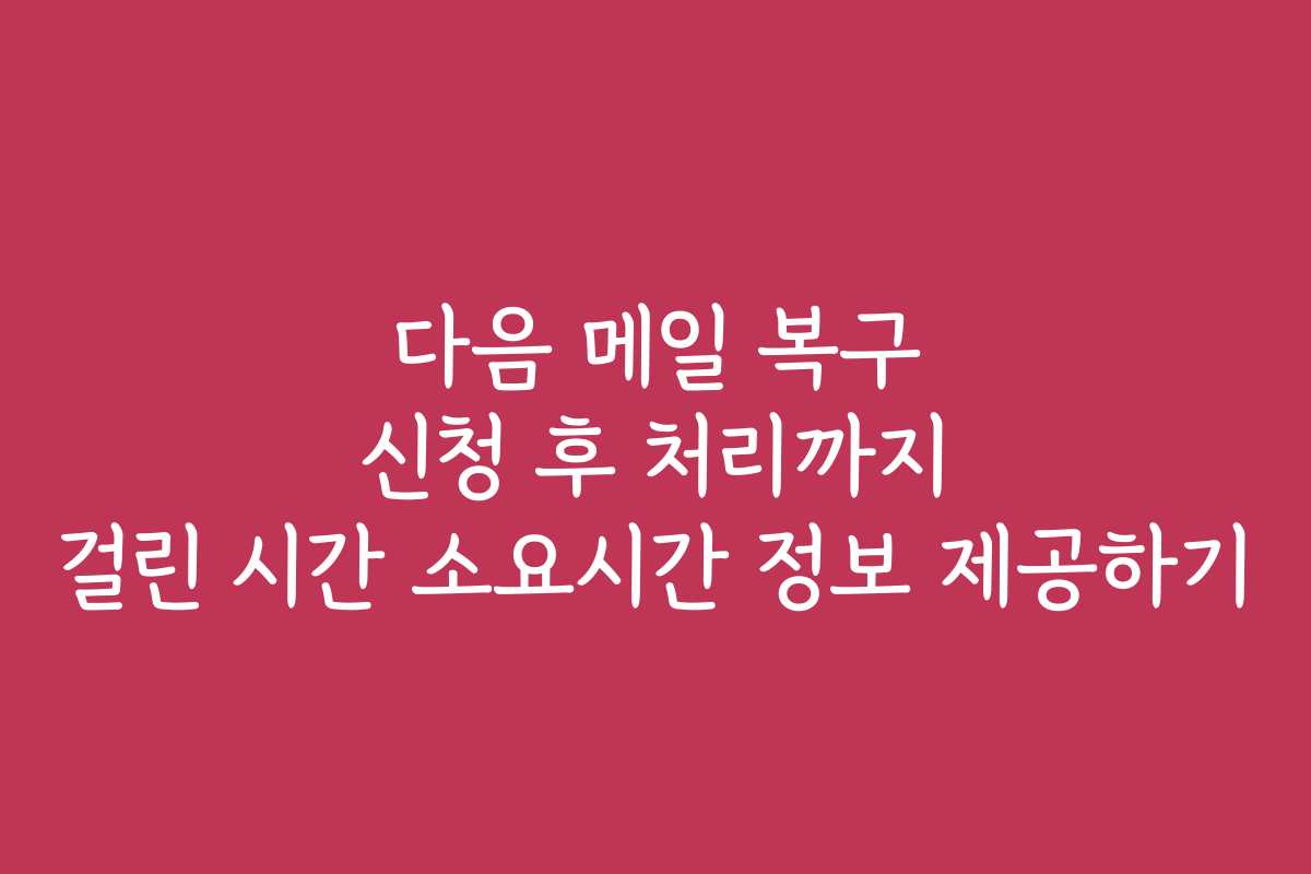 다음 메일 복구 신청 후 처리까지 걸린 시간 소요시간 정보 제공하기 다음 메일 복구 신청 후 처리까지 걸린 시간 소요시간 정보 제공하기