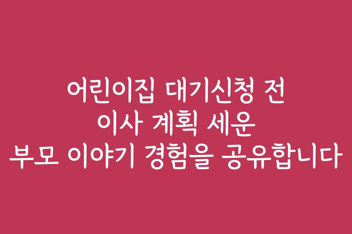 어린이집 대기신청 전 이사 계획 세운 부모 이야기 경험을 공유합니다