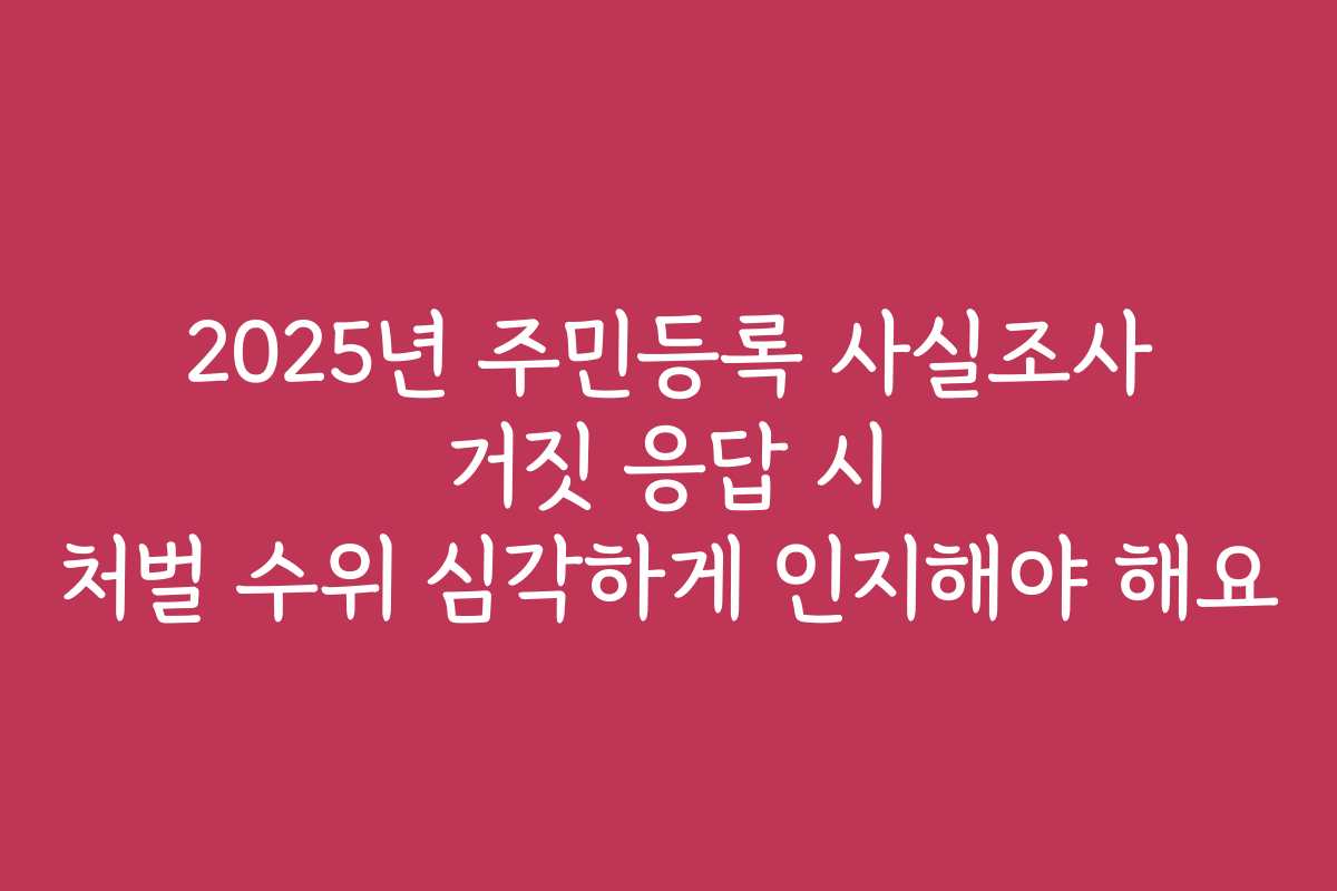 2025년 주민등록 사실조사 거짓 응답 시 처벌 수위 심각하게 인지해야 해요 2025년 주민등록 사실조사 거짓 응답 시 처벌 수위 심각하게 인지해야 해요