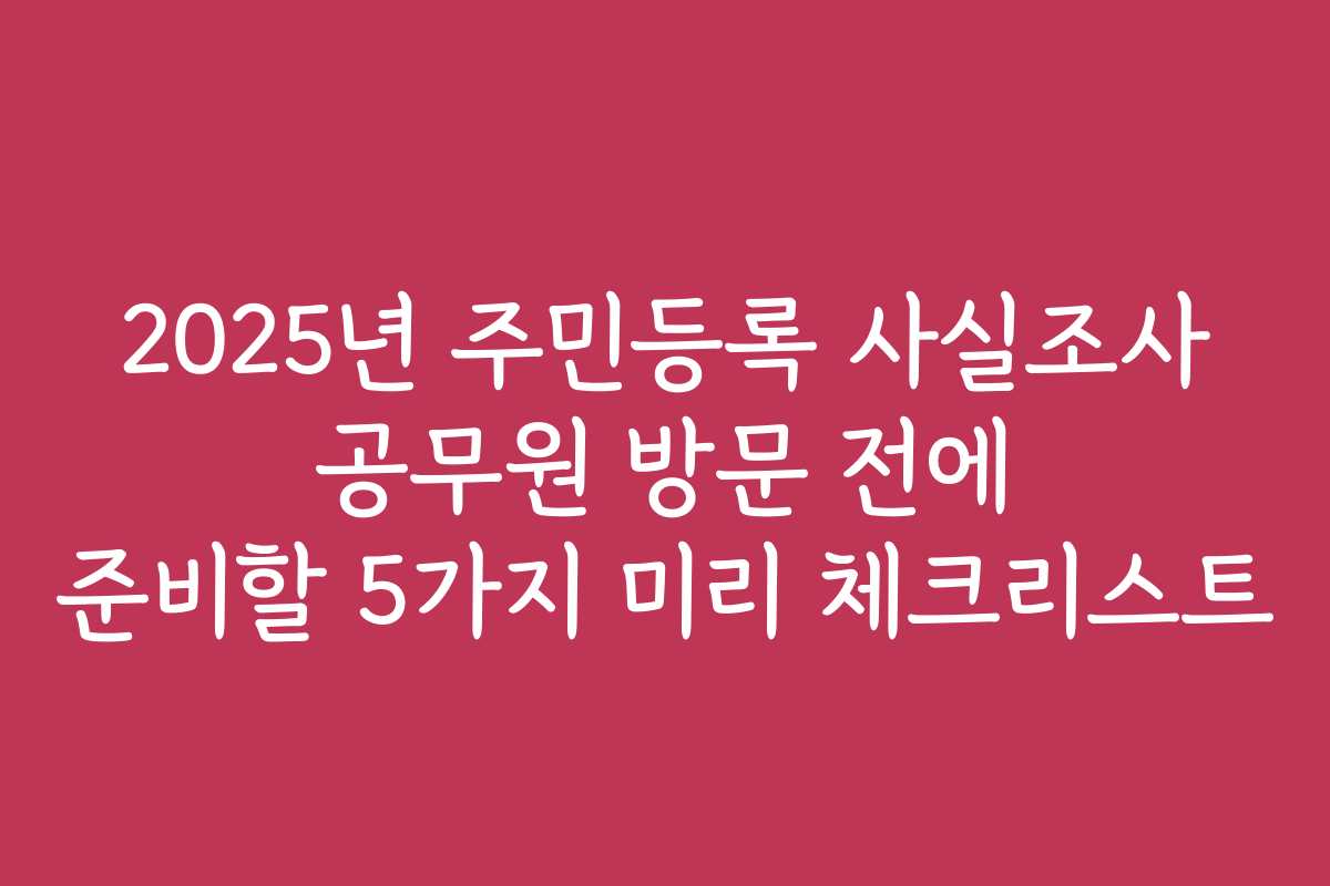 2025년 주민등록 사실조사 공무원 방문 전에 준비할 5가지 미리 체크리스트