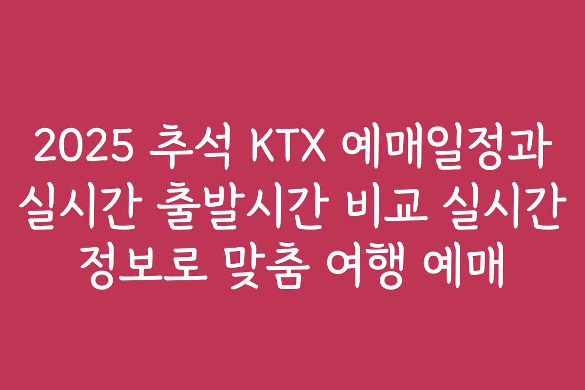2025 추석 KTX 예매일정과 실시간 출발시간 비교 실시간 정보로 맞춤 여행 예매 2025 추석 KTX 예매일정과 실시간 출발시간 비교 실시간 정보로 맞춤 여행 예매