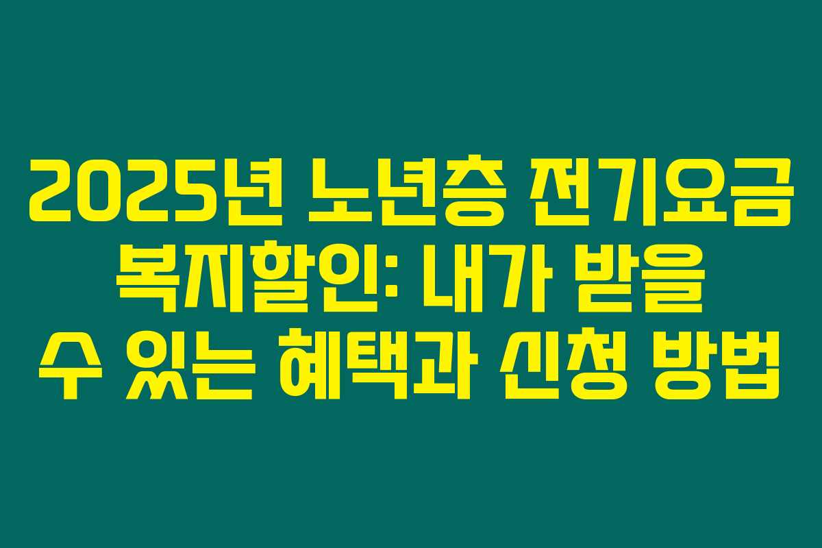 2025년 노년층 전기요금 복지할인: 내가 받을 수 있는 혜택과 신청 방법
