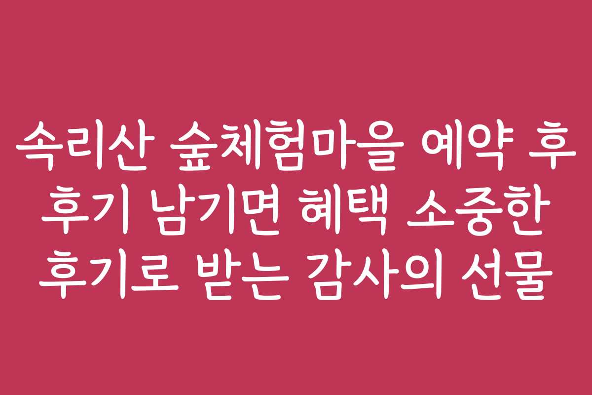 속리산 숲체험마을 예약 후 후기 남기면 혜택 소중한 후기로 받는 감사의 선물 속리산 숲체험마을 예약 후 후기 남기면 혜택 소중한 후기로 받는 감사의 선물