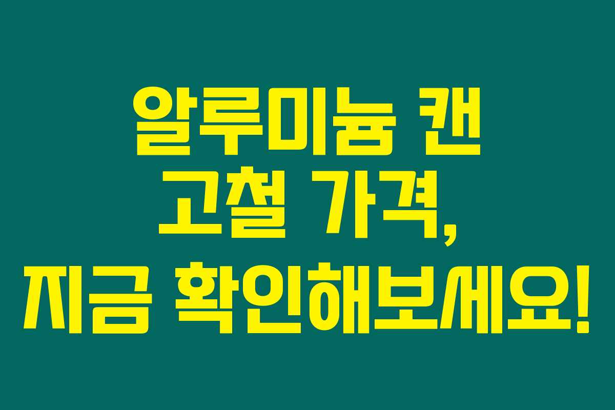 알루미늄 캔 고철 가격, 지금 확인해보세요!