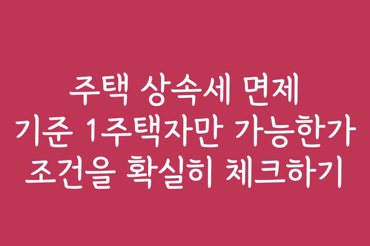 주택 상속세 면제 기준 1주택자만 가능한가 조건을 확실히 체크하기 주택 상속세 면제 기준 1주택자만 가능한가 조건을 확실히 체크하기