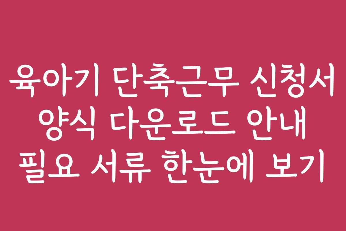 육아기 단축근무 신청서 양식 다운로드 안내 필요 서류 한눈에 보기 육아기 단축근무 신청서 양식 다운로드 안내 필요 서류 한눈에 보기