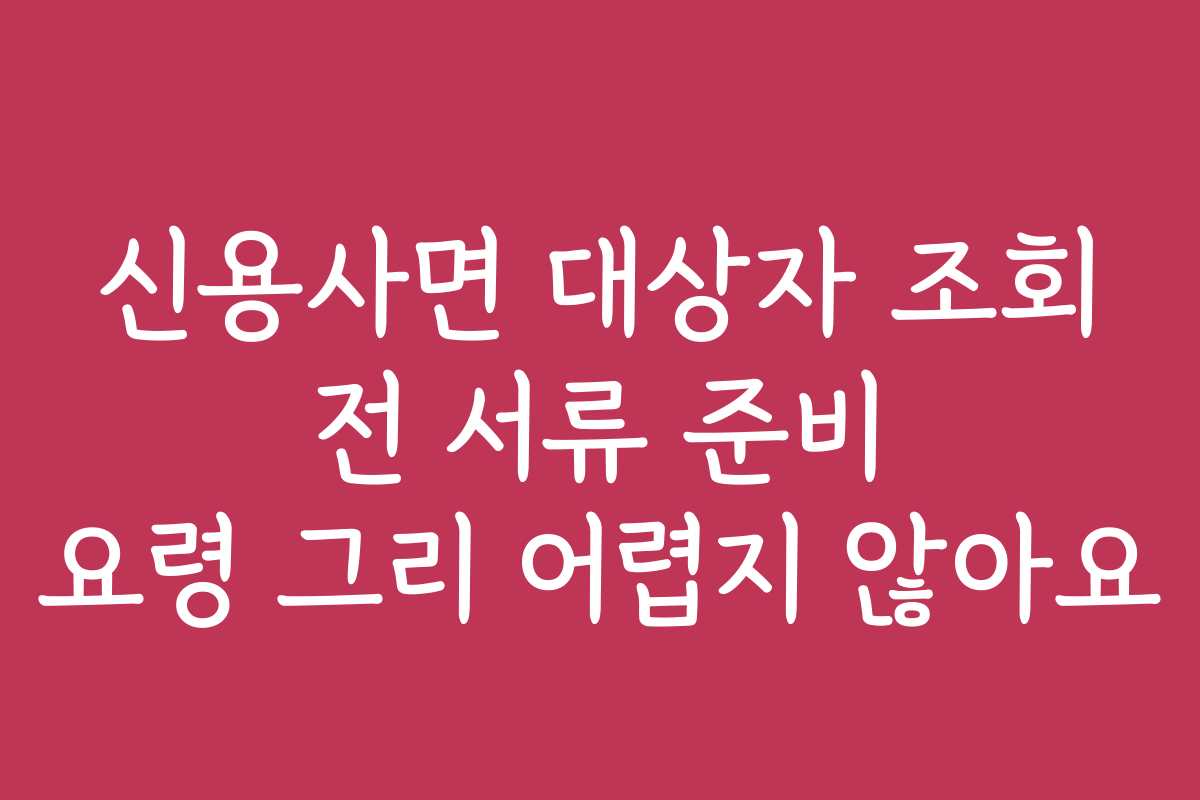 신용사면 대상자 조회 전 서류 준비 요령 그리 어렵지 않아요 신용사면 대상자 조회 전 서류 준비 요령 그리 어렵지 않아요
