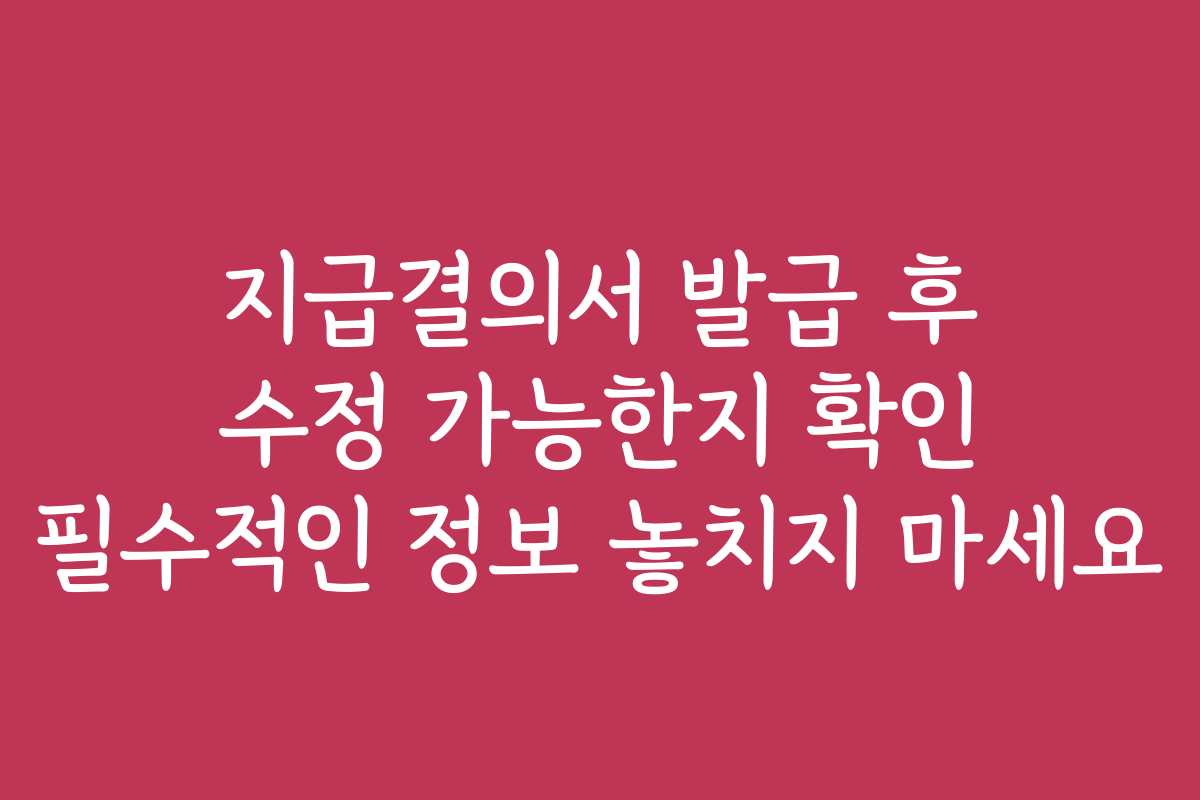 지급결의서 발급 후 수정 가능한지 확인 필수적인 정보 놓치지 마세요 지급결의서 발급 후 수정 가능한지 확인 필수적인 정보 놓치지 마세요