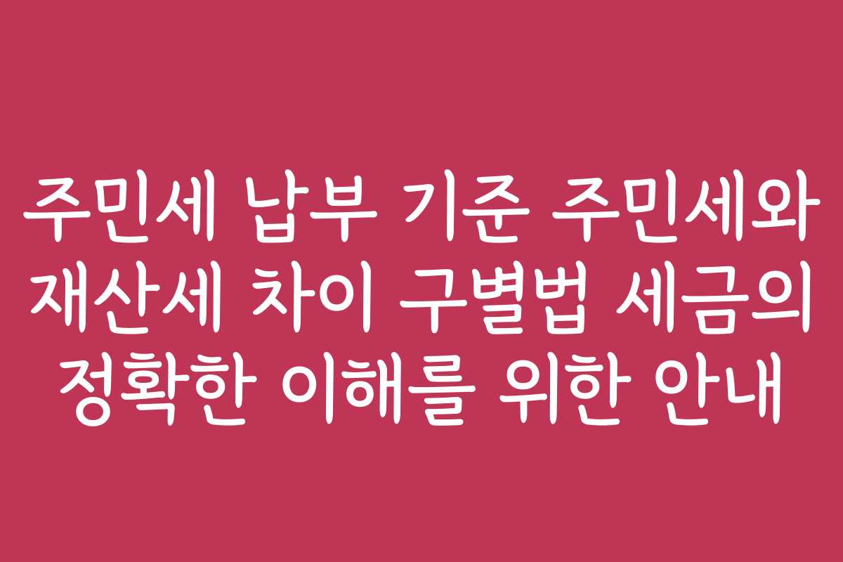 주민세 납부 기준 주민세와 재산세 차이 구별법 세금의 정확한 이해를 위한 안내 주민세 납부 기준 주민세와 재산세 차이 구별법 세금의 정확한 이해를 위한 안내