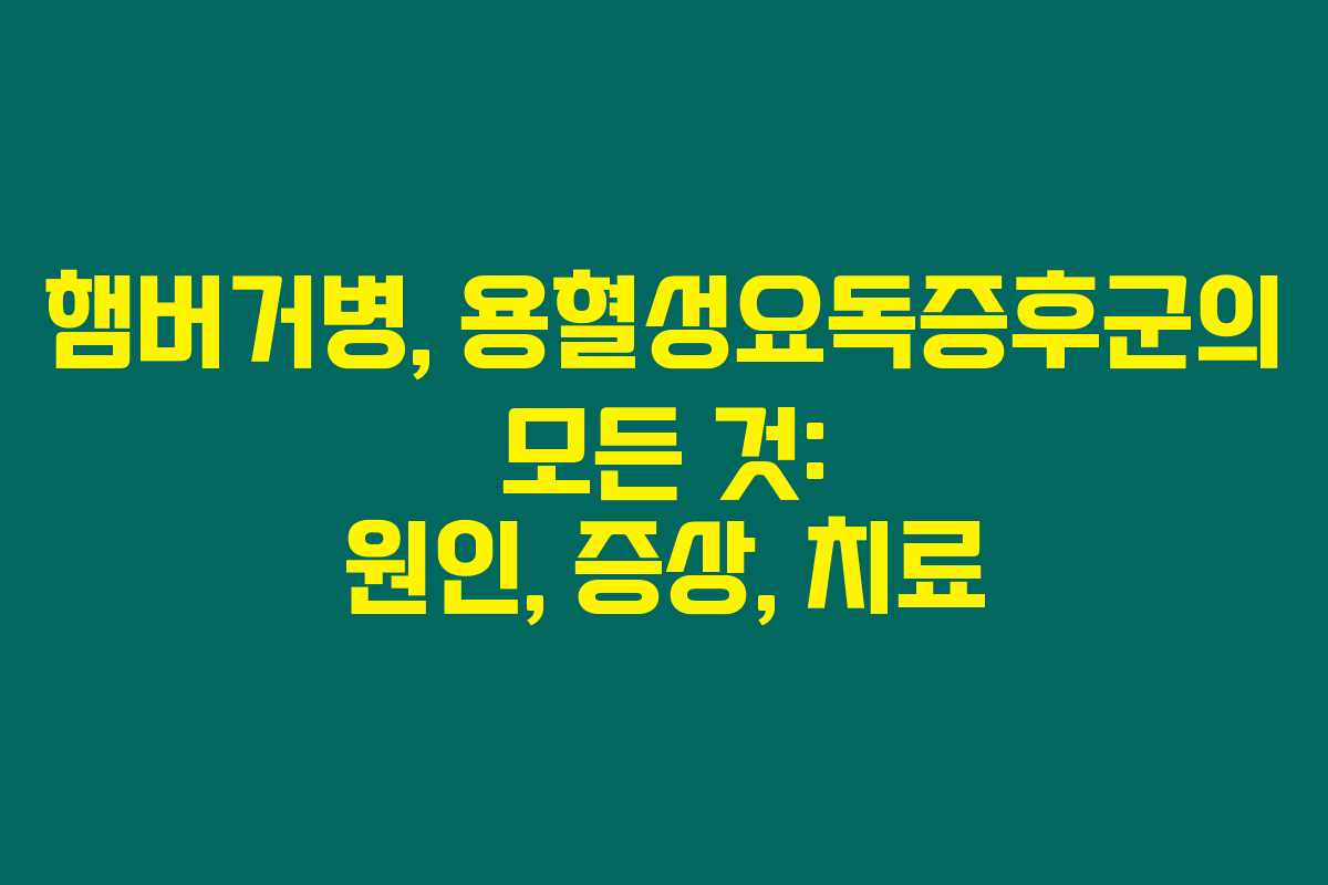햄버거병, 용혈성요독증후군의 모든 것: 원인, 증상, 치료