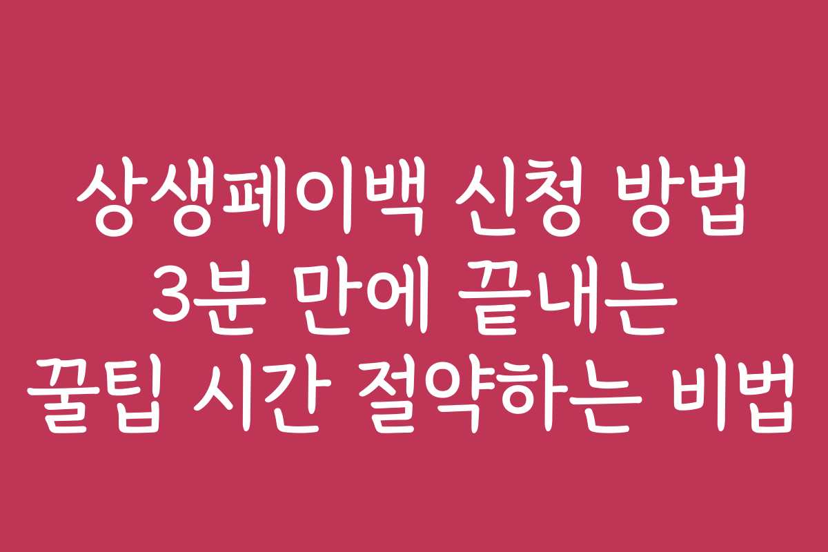 상생페이백 신청 방법 3분 만에 끝내는 꿀팁 시간 절약하는 비법 상생페이백 신청 방법 3분 만에 끝내는 꿀팁 시간 절약하는 비법