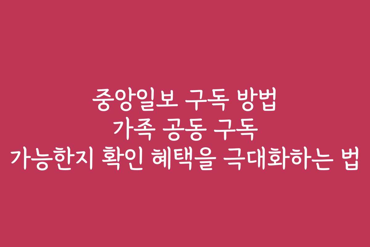 중앙일보 구독 방법 가족 공동 구독 가능한지 확인 혜택을 극대화하는 법 중앙일보 구독 방법 가족 공동 구독 가능한지 확인 혜택을 극대화하는 법