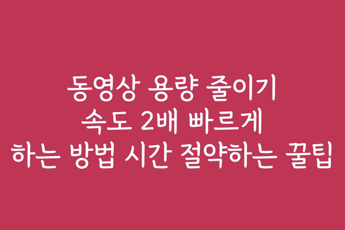 동영상 용량 줄이기 속도 2배 빠르게 하는 방법 시간 절약하는 꿀팁 동영상 용량 줄이기 속도 2배 빠르게 하는 방법 시간 절약하는 꿀팁