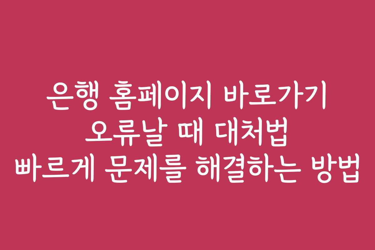 은행 홈페이지 바로가기 오류날 때 대처법 빠르게 문제를 해결하는 방법