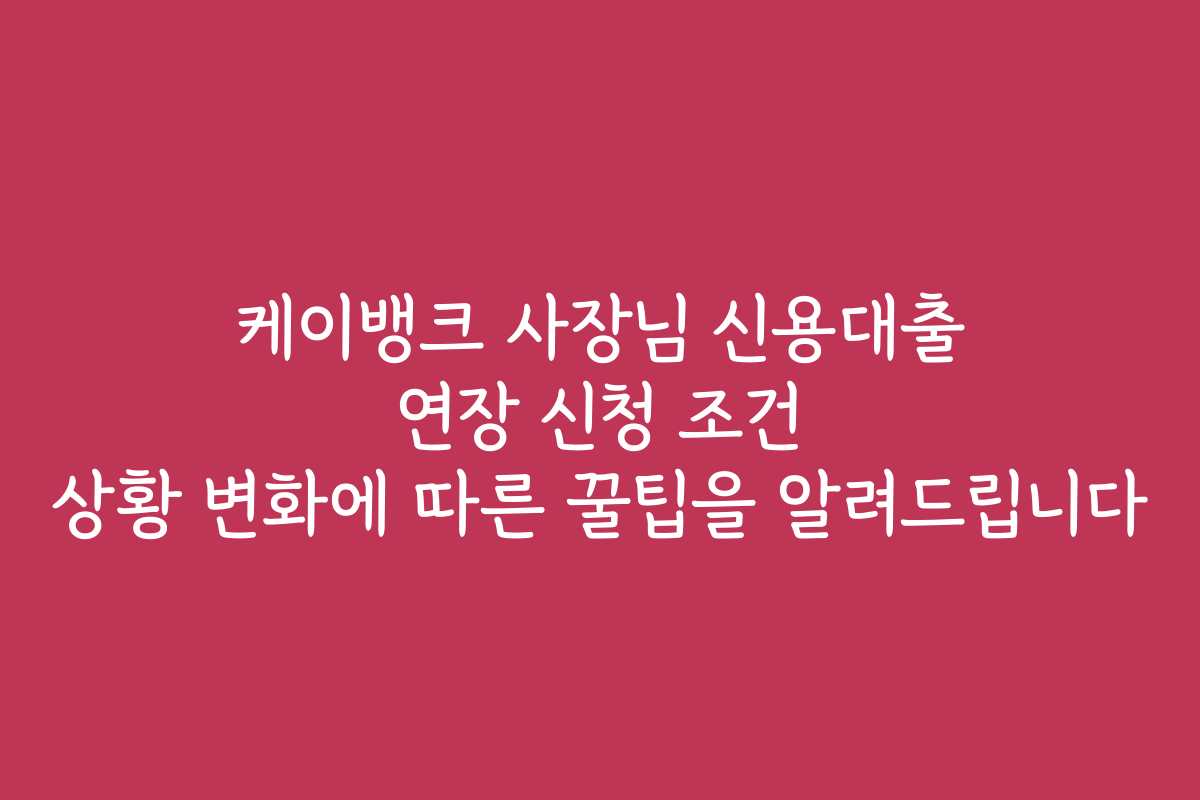 케이뱅크 사장님 신용대출 연장 신청 조건 상황 변화에 따른 꿀팁을 알려드립니다