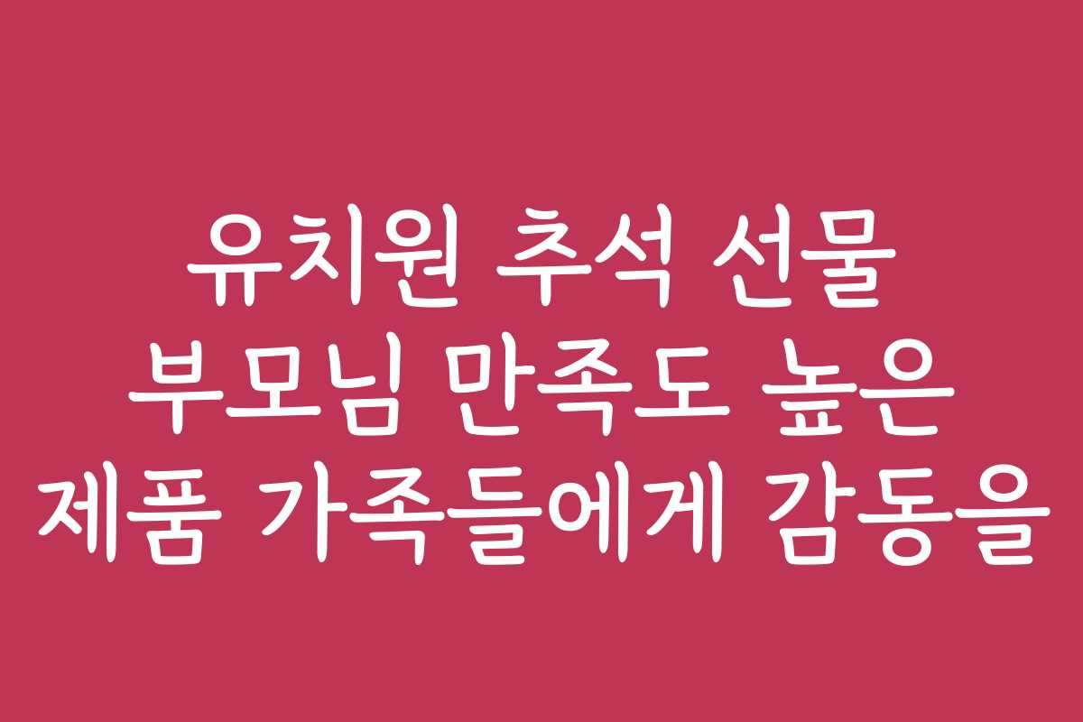 유치원 추석 선물 부모님 만족도 높은 제품 가족들에게 감동을 유치원 추석 선물 부모님 만족도 높은 제품 가족들에게 감동을