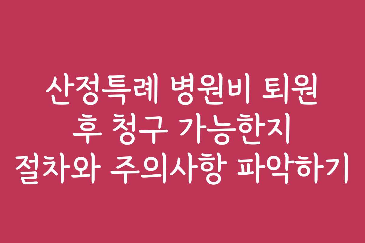 산정특례 병원비 퇴원 후 청구 가능한지 절차와 주의사항 파악하기 산정특례 병원비 퇴원 후 청구 가능한지 절차와 주의사항 파악하기