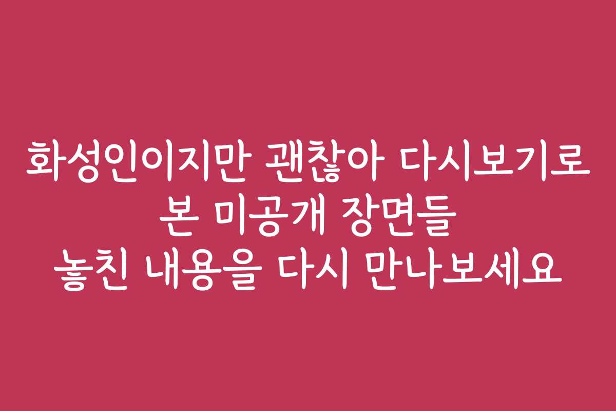 화성인이지만 괜찮아 다시보기로 본 미공개 장면들 놓친 내용을 다시 만나보세요 화성인이지만 괜찮아 다시보기로 본 미공개 장면들 놓친 내용을 다시 만나보세요