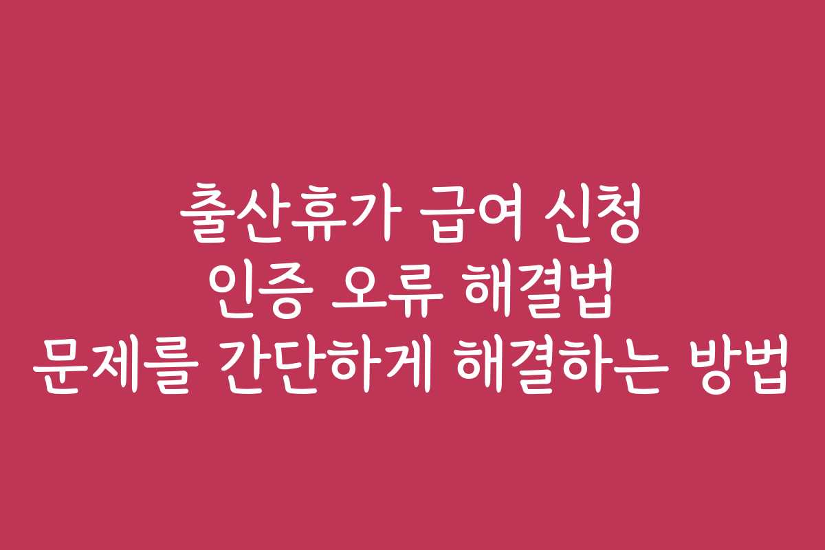 출산휴가 급여 신청 인증 오류 해결법 문제를 간단하게 해결하는 방법 출산휴가 급여 신청 인증 오류 해결법 문제를 간단하게 해결하는 방법