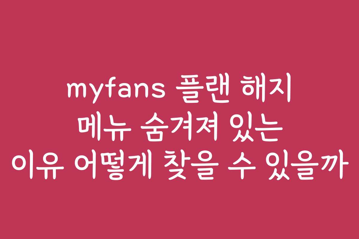 myfans 플랜 해지 메뉴 숨겨져 있는 이유 어떻게 찾을 수 있을까 myfans 플랜 해지 메뉴 숨겨져 있는 이유 어떻게 찾을 수 있을까