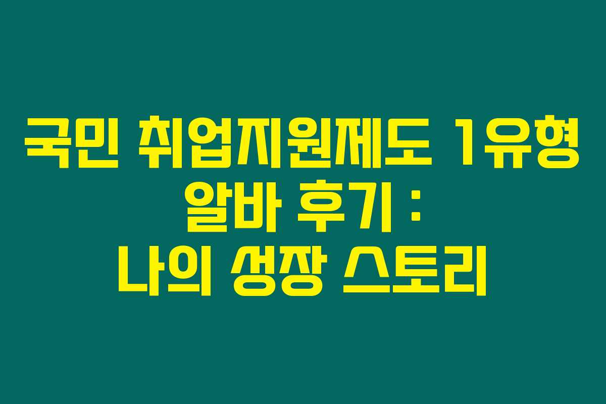 국민 취업지원제도 1유형 알바 후기 : 나의 성장 스토리 국민 취업지원제도 1유형 알바 후기 : 나의 성장 스토리