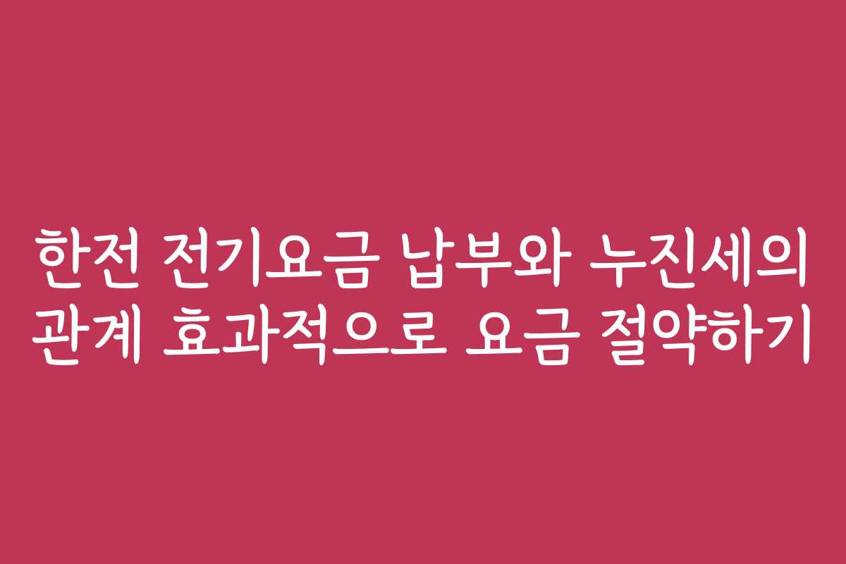 한전 전기요금 납부와 누진세의 관계 효과적으로 요금 절약하기