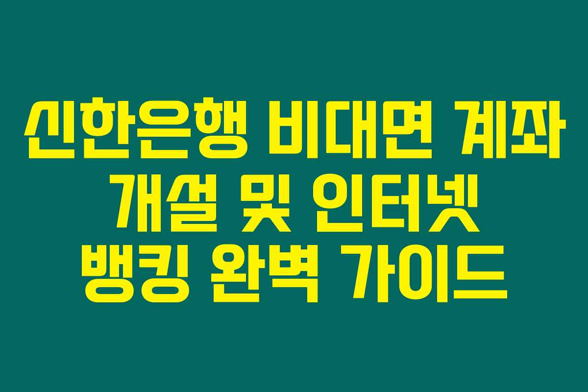 신한은행 비대면 계좌 개설 및 인터넷 뱅킹 완벽 가이드