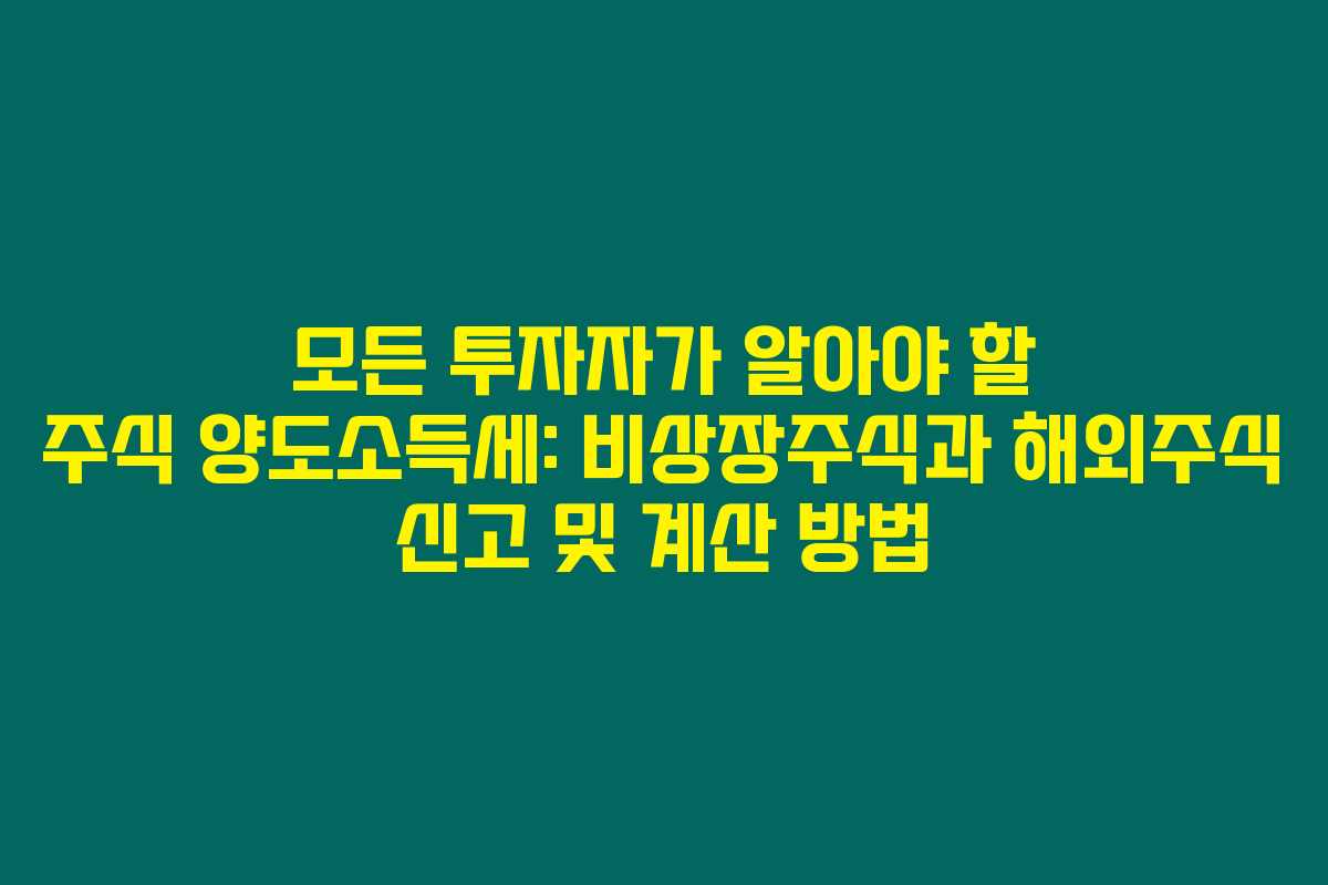 모든 투자자가 알아야 할 주식 양도소득세: 비상장주식과 해외주식 신고 및 계산 방법