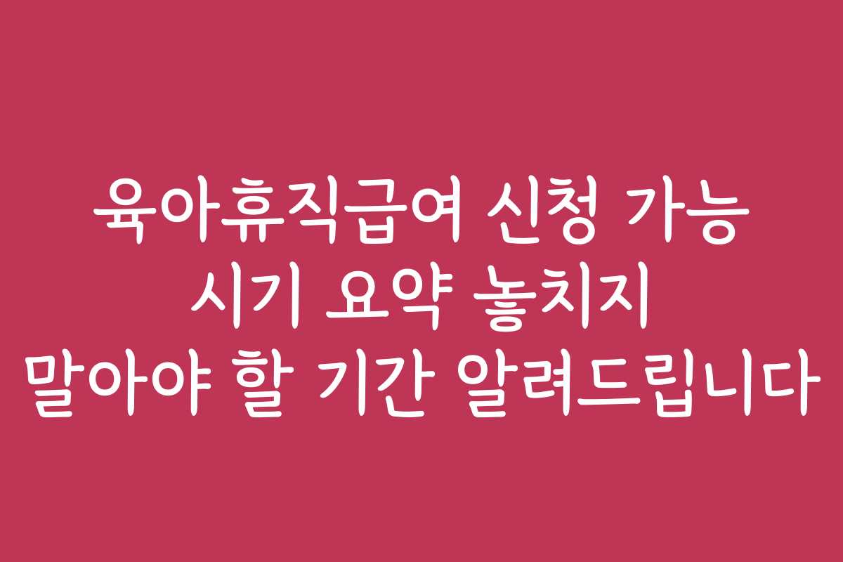 육아휴직급여 신청 가능 시기 요약 놓치지 말아야 할 기간 알려드립니다