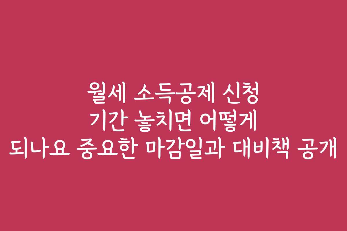 월세 소득공제 신청 기간 놓치면 어떻게 되나요 중요한 마감일과 대비책 공개