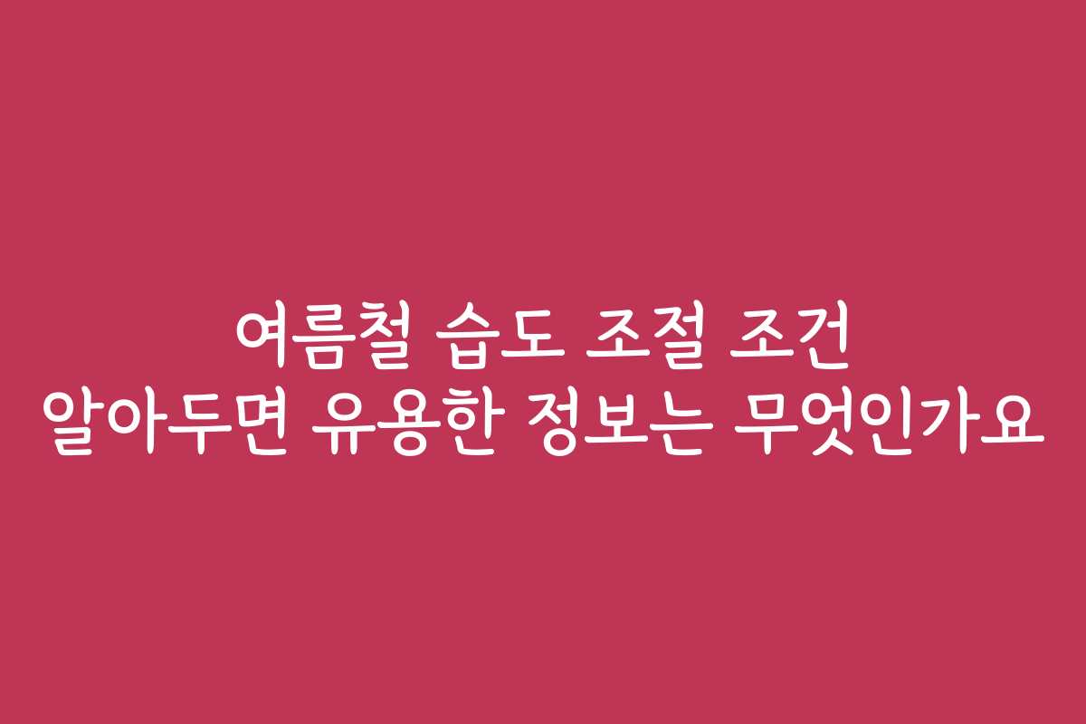 여름철 습도 조절 조건 알아두면 유용한 정보는 무엇인가요 여름철 습도 조절 조건 알아두면 유용한 정보는 무엇인가요