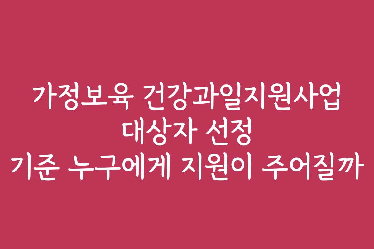 가정보육 건강과일지원사업 대상자 선정 기준 누구에게 지원이 주어질까