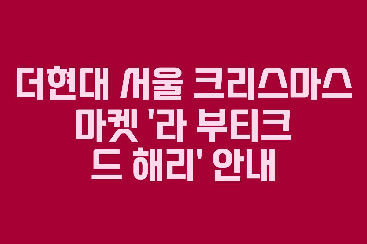 더현대 서울 크리스마스 마켓 '라 부티크 드 해리' 안내