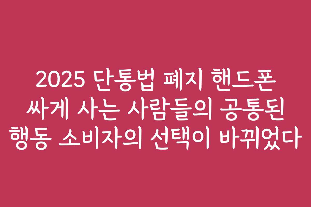 2025 단통법 폐지 핸드폰 싸게 사는 사람들의 공통된 행동 소비자의 선택이 바뀌었다